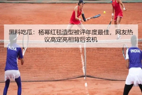 黑料吃瓜：杨幂红毯造型被评年度最佳，网友热议高定亮相背后玄机